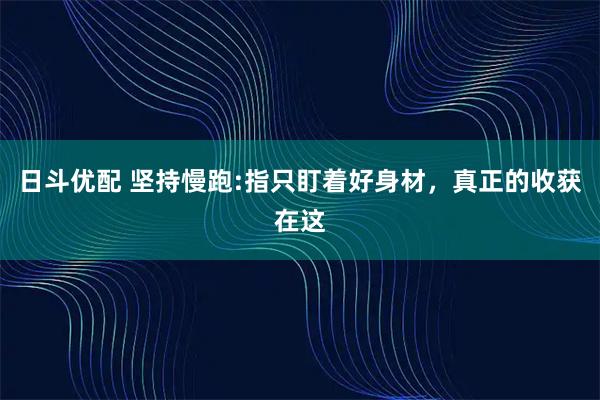 日斗优配 坚持慢跑:指只盯着好身材，真正的收获在这