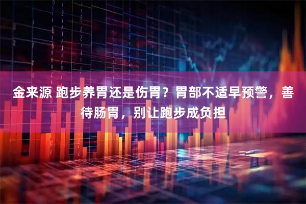 金来源 跑步养胃还是伤胃？胃部不适早预警，善待肠胃，别让跑步成负担
