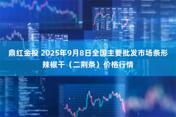 鼎红金投 2025年9月8日全国主要批发市场条形辣椒干（二荆条）价格行情
