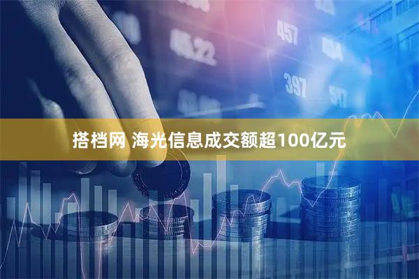 搭档网 海光信息成交额超100亿元