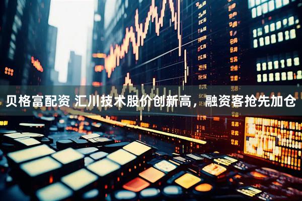 贝格富配资 汇川技术股价创新高，融资客抢先加仓