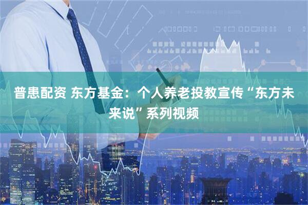 普患配资 东方基金：个人养老投教宣传“东方未来说”系列视频
