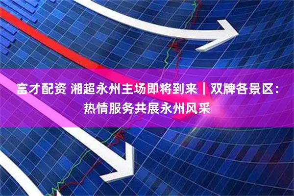 富才配资 湘超永州主场即将到来｜双牌各景区：热情服务共展永州风采