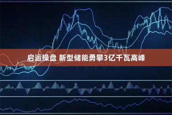 启运操盘 新型储能勇攀3亿千瓦高峰