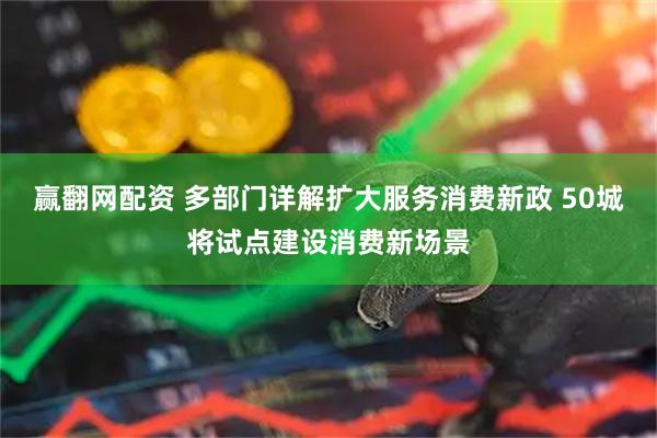 赢翻网配资 多部门详解扩大服务消费新政 50城将试点建设消费新场景