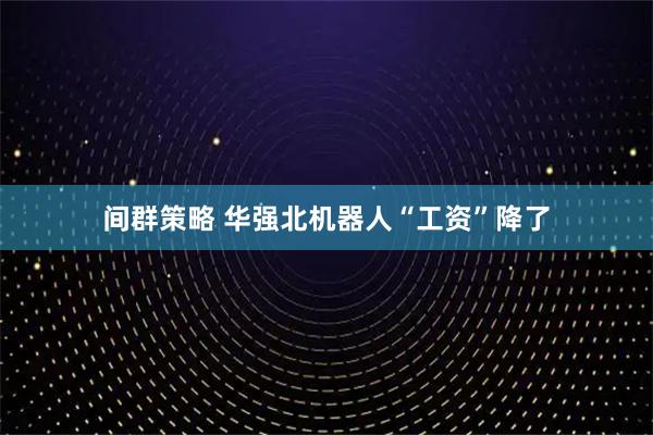 间群策略 华强北机器人“工资”降了