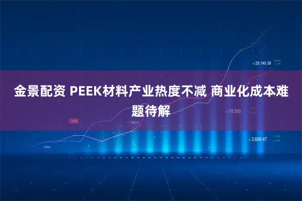 金景配资 PEEK材料产业热度不减 商业化成本难题待解