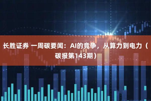 长胜证券 一周碳要闻：AI的竞争，从算力到电力（碳报第143期）