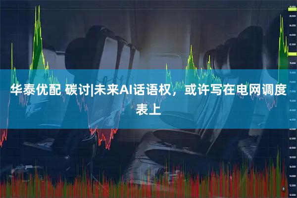 华泰优配 碳讨|未来AI话语权，或许写在电网调度表上