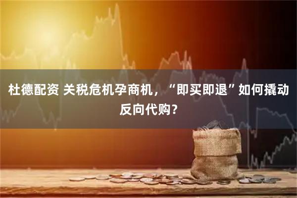 杜德配资 关税危机孕商机，“即买即退”如何撬动反向代购？