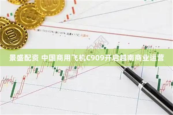 景盛配资 中国商用飞机C909开启越南商业运营