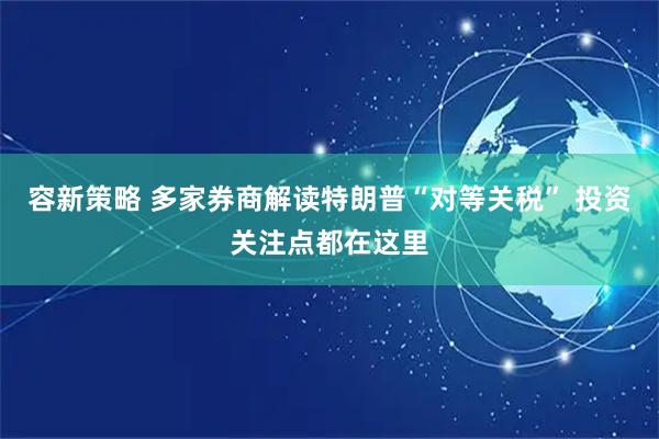 容新策略 多家券商解读特朗普“对等关税” 投资关注点都在这里