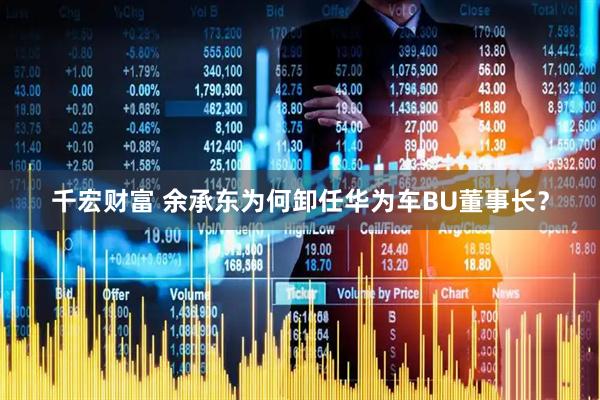 千宏财富 余承东为何卸任华为车BU董事长？