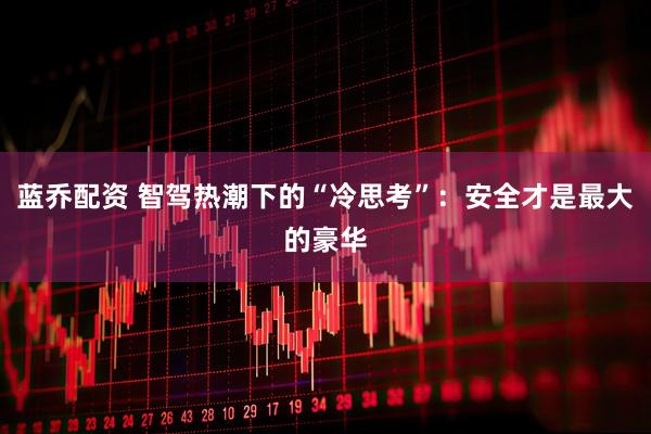蓝乔配资 智驾热潮下的“冷思考”：安全才是最大的豪华