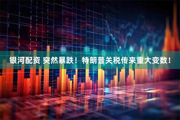 银河配资 突然暴跌！特朗普关税传来重大变数！