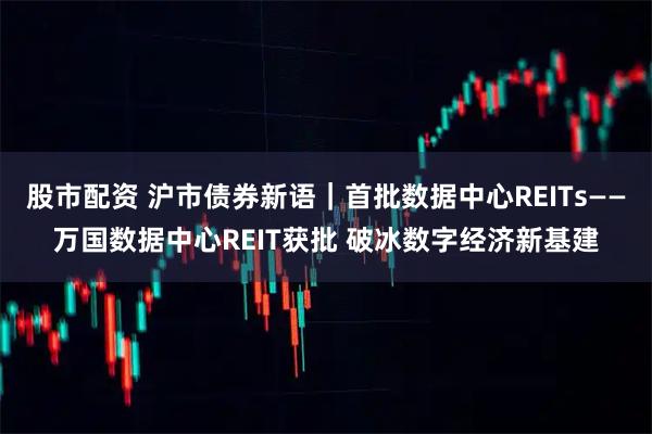 股市配资 沪市债券新语｜首批数据中心REITs——万国数据中心REIT获批 破冰数字经济新基建