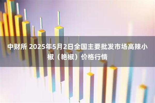 中财所 2025年5月2日全国主要批发市场高辣小椒（艳椒）价格行情