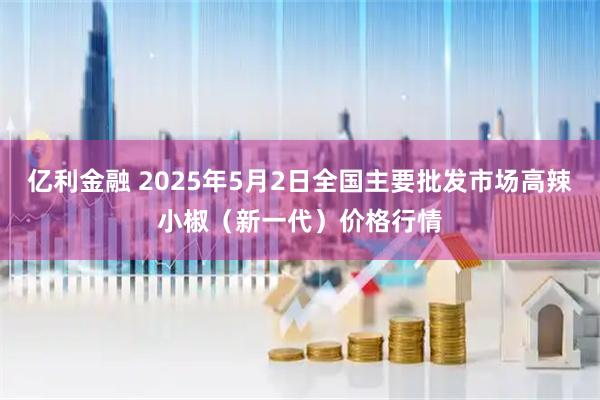 亿利金融 2025年5月2日全国主要批发市场高辣小椒（新一代）价格行情