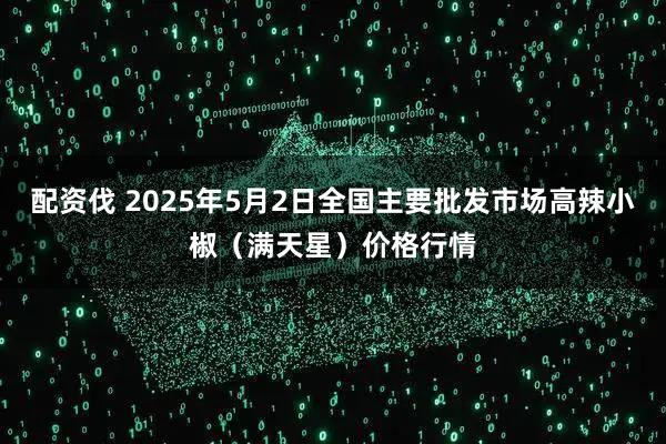 配资伐 2025年5月2日全国主要批发市场高辣小椒（满天星）价格行情
