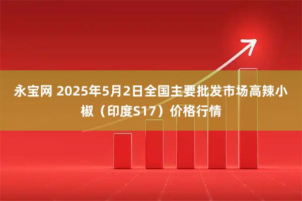永宝网 2025年5月2日全国主要批发市场高辣小椒（印度S17）价格行情