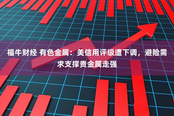 福牛财经 有色金属：美信用评级遭下调，避险需求支撑贵金属走强