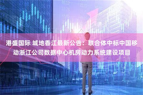 港盛国际 城地香江最新公告：联合体中标中国移动浙江公司数据中心机房动力系统建设项目