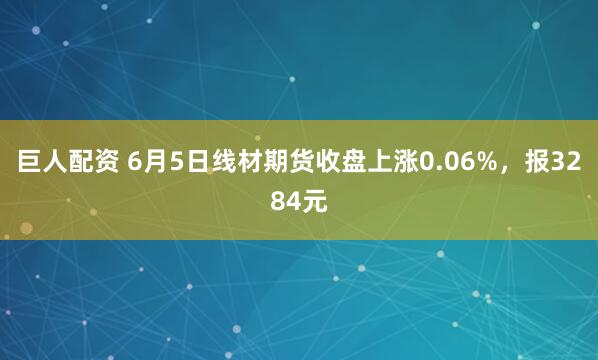巨人配资 6月5日线材期货收盘上涨0.06%，报3284元