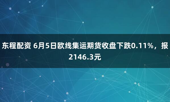 东程配资 6月5日欧线集运期货收盘下跌0.11%，报2146.3元