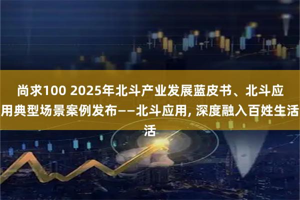 尚求100 2025年北斗产业发展蓝皮书、北斗应用典型场景案例发布——北斗应用, 深度融入百姓生活