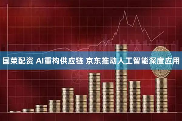 国荣配资 AI重构供应链 京东推动人工智能深度应用