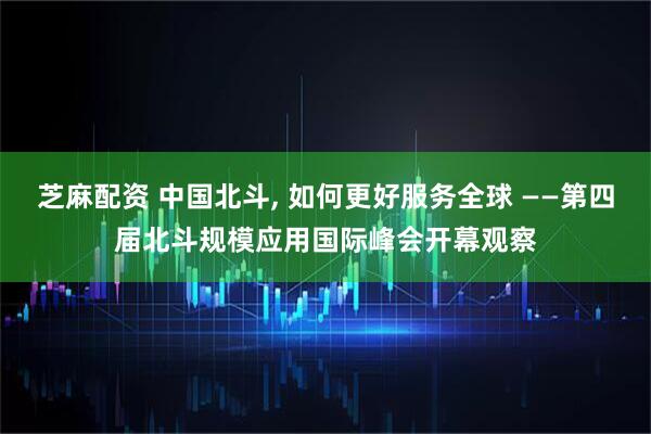 芝麻配资 中国北斗, 如何更好服务全球 ——第四届北斗规模应用国际峰会开幕观察