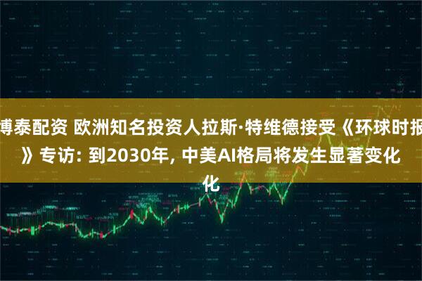 博泰配资 欧洲知名投资人拉斯·特维德接受《环球时报》专访: 到2030年, 中美AI格局将发生显著变化