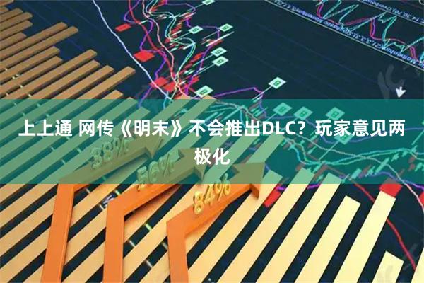 上上通 网传《明末》不会推出DLC？玩家意见两极化