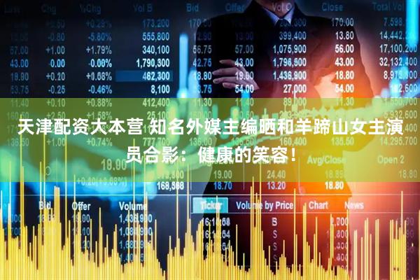 天津配资大本营 知名外媒主编晒和羊蹄山女主演员合影：健康的笑容！