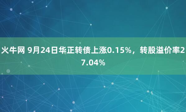 火牛网 9月24日华正转债上涨0.15%，转股溢价率27.04%