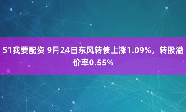 51我要配资 9月24日东风转债上涨1.09%，转股溢价率0.55%