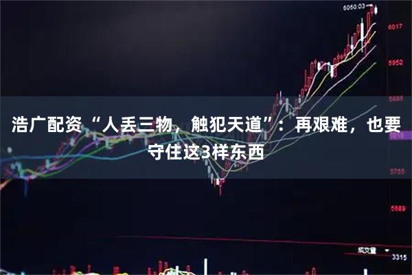 浩广配资 “人丢三物，触犯天道”：再艰难，也要守住这3样东西