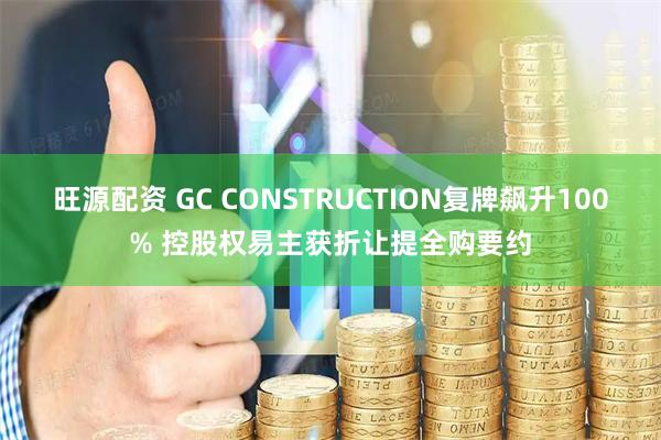 旺源配资 GC CONSTRUCTION复牌飙升100% 控股权易主获折让提全购要约
