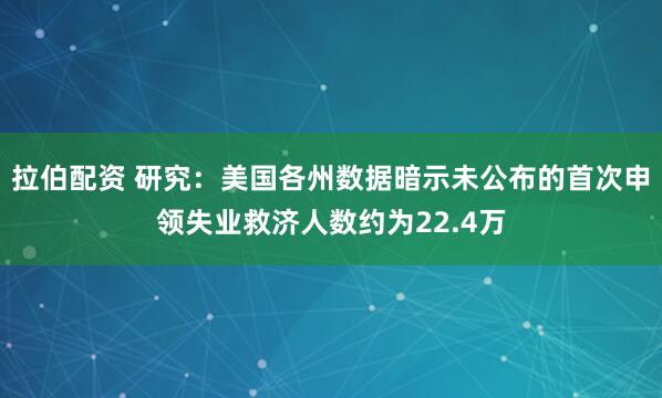 拉伯配资 研究：美国各州数据暗示未公布的首次申领失业救济人数约为22.4万