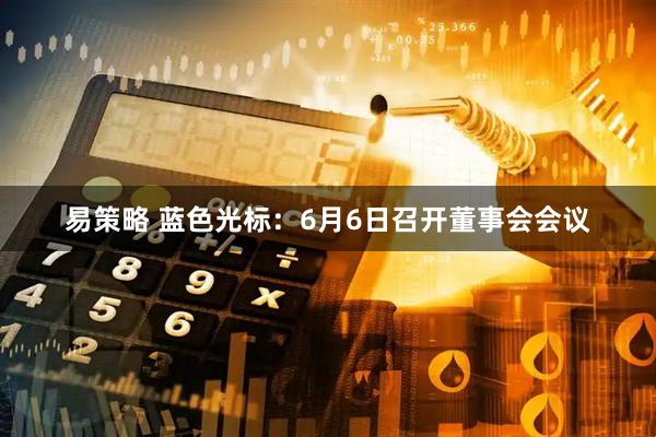 易策略 蓝色光标：6月6日召开董事会会议