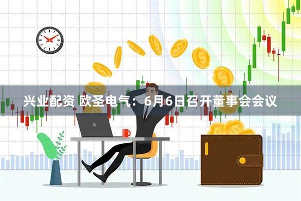 兴业配资 欧圣电气：6月6日召开董事会会议
