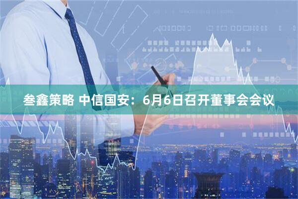 叁鑫策略 中信国安：6月6日召开董事会会议