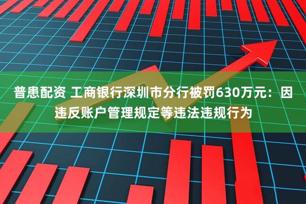 普患配资 工商银行深圳市分行被罚630万元：因违反账户管理规定等违法违规行为