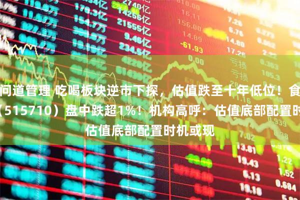问道管理 吃喝板块逆市下探，估值跌至十年低位！食品ETF（515710）盘中跌超1%！机构高呼：估值底部配置时机或现