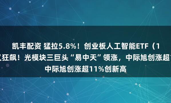 凯丰配资 猛拉5.8%！创业板人工智能ETF（159363）又狂飙！光模块三巨头“易中天”领涨，中际旭创涨超11%创新高
