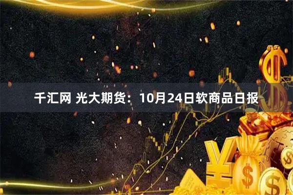 千汇网 光大期货：10月24日软商品日报