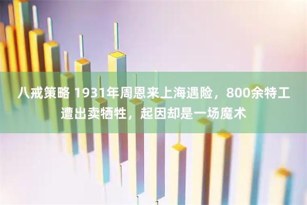 八戒策略 1931年周恩来上海遇险，800余特工遭出卖牺牲，起因却是一场魔术