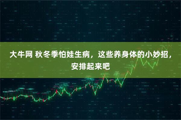 大牛网 秋冬季怕娃生病，这些养身体的小妙招，安排起来吧