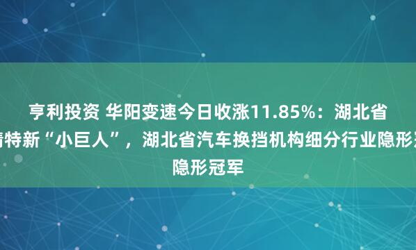 亨利投资 华阳变速今日收涨11.85%：湖北省专精特新“小巨人”，湖北省汽车换挡机构细分行业隐形冠军