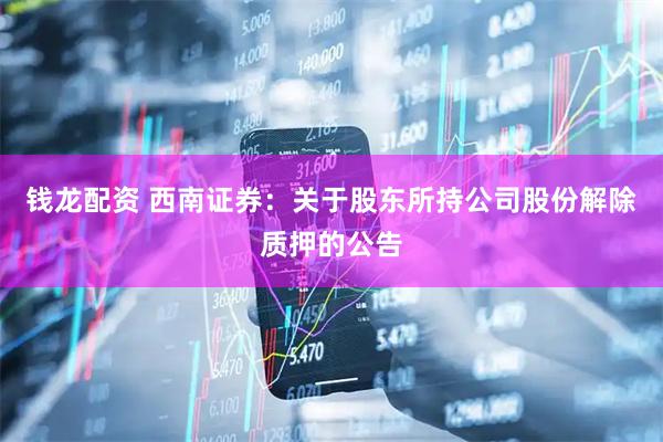 钱龙配资 西南证券：关于股东所持公司股份解除质押的公告
